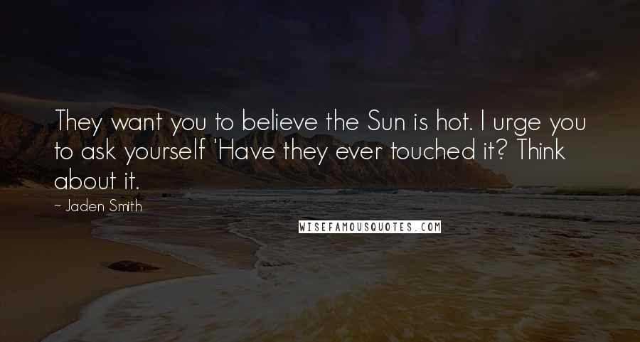 Jaden Smith Quotes: They want you to believe the Sun is hot. I urge you to ask yourself 'Have they ever touched it? Think about it.