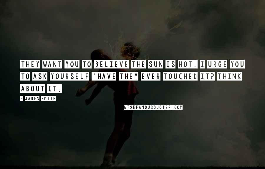 Jaden Smith Quotes: They want you to believe the Sun is hot. I urge you to ask yourself 'Have they ever touched it? Think about it.