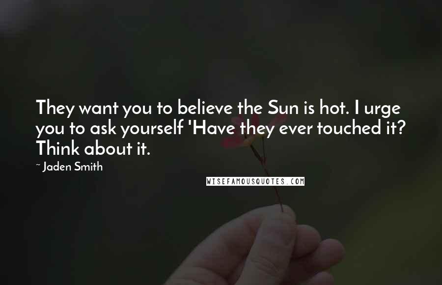 Jaden Smith Quotes: They want you to believe the Sun is hot. I urge you to ask yourself 'Have they ever touched it? Think about it.