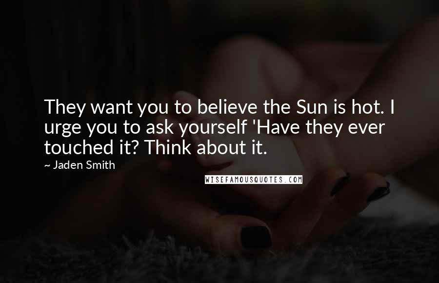 Jaden Smith Quotes: They want you to believe the Sun is hot. I urge you to ask yourself 'Have they ever touched it? Think about it.