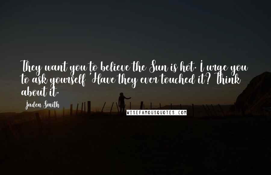 Jaden Smith Quotes: They want you to believe the Sun is hot. I urge you to ask yourself 'Have they ever touched it? Think about it.