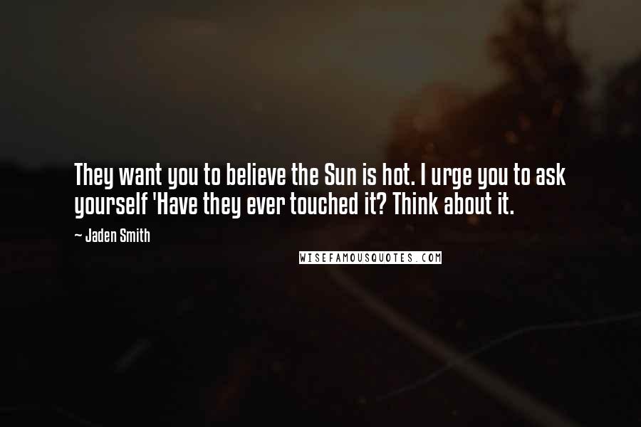 Jaden Smith Quotes: They want you to believe the Sun is hot. I urge you to ask yourself 'Have they ever touched it? Think about it.