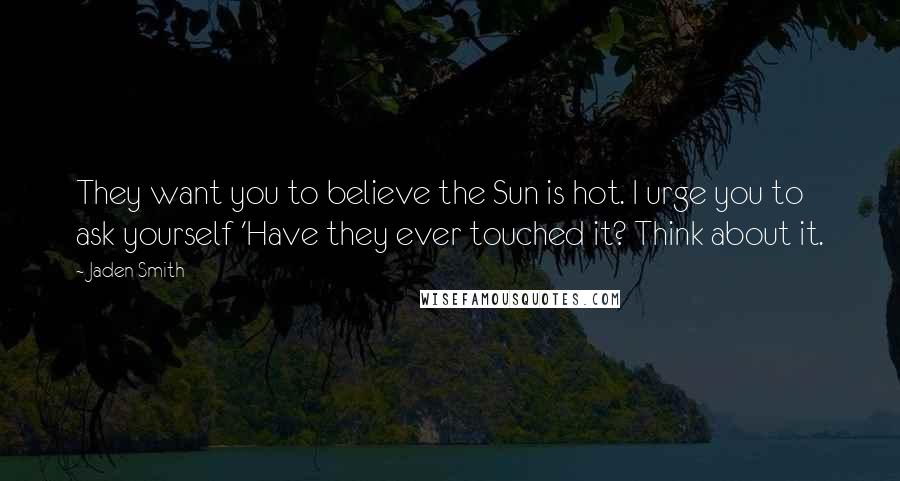 Jaden Smith Quotes: They want you to believe the Sun is hot. I urge you to ask yourself 'Have they ever touched it? Think about it.
