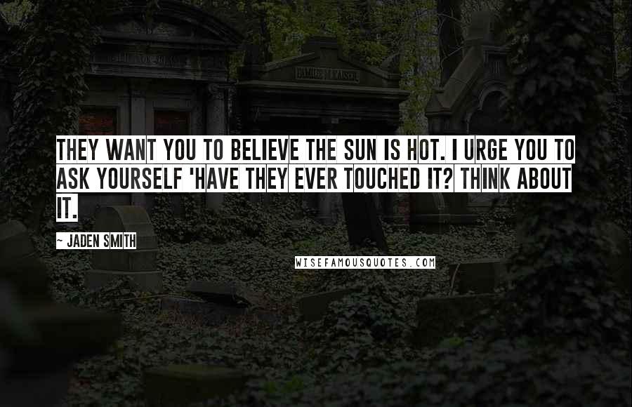 Jaden Smith Quotes: They want you to believe the Sun is hot. I urge you to ask yourself 'Have they ever touched it? Think about it.