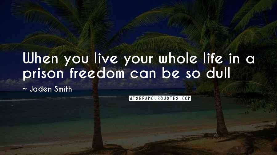 Jaden Smith Quotes: When you live your whole life in a prison freedom can be so dull
