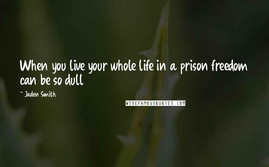 Jaden Smith Quotes: When you live your whole life in a prison freedom can be so dull