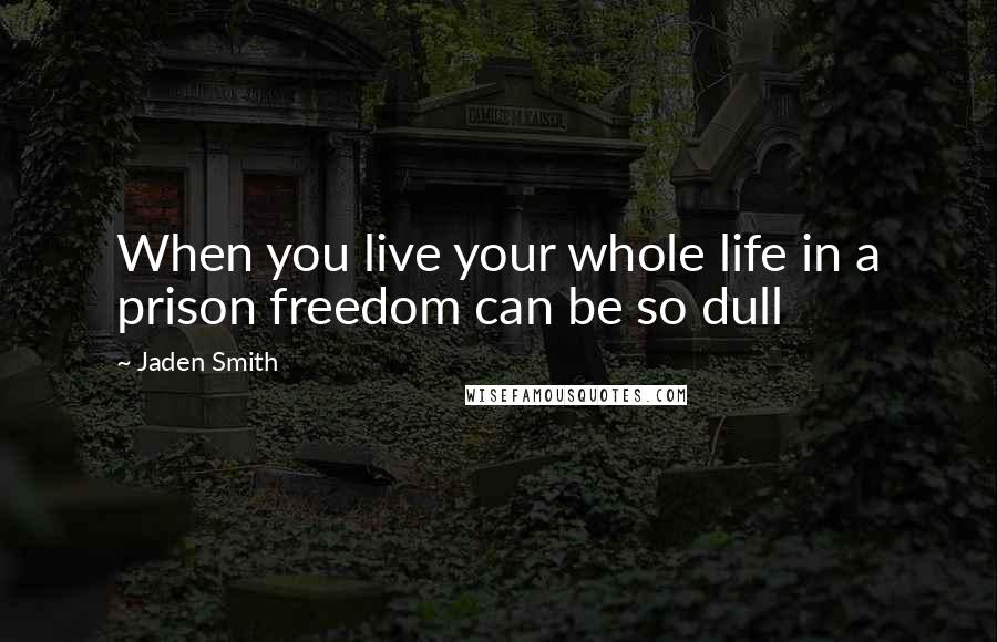 Jaden Smith Quotes: When you live your whole life in a prison freedom can be so dull