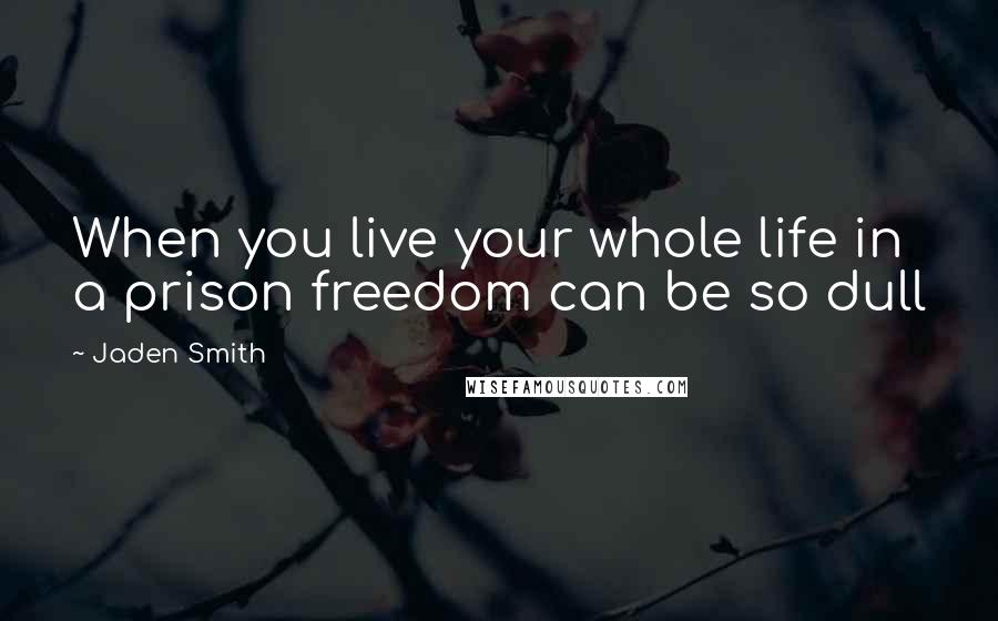 Jaden Smith Quotes: When you live your whole life in a prison freedom can be so dull