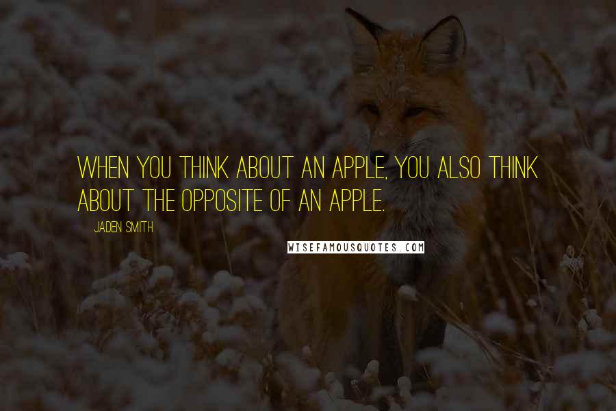 Jaden Smith Quotes: When you think about an apple, you also think about the opposite of an apple.