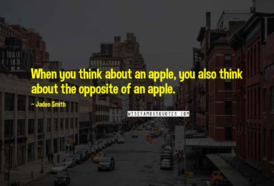 Jaden Smith Quotes: When you think about an apple, you also think about the opposite of an apple.