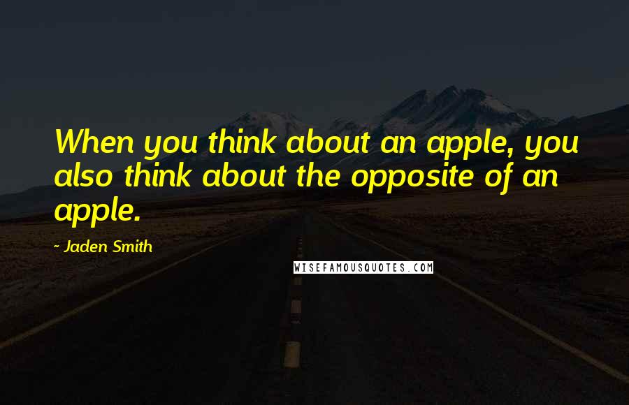 Jaden Smith Quotes: When you think about an apple, you also think about the opposite of an apple.