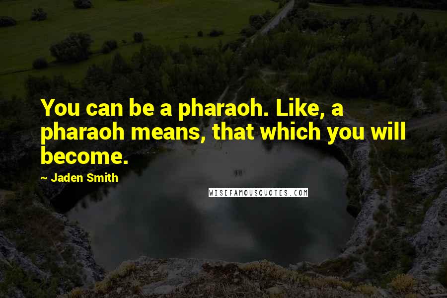 Jaden Smith Quotes: You can be a pharaoh. Like, a pharaoh means, that which you will become.