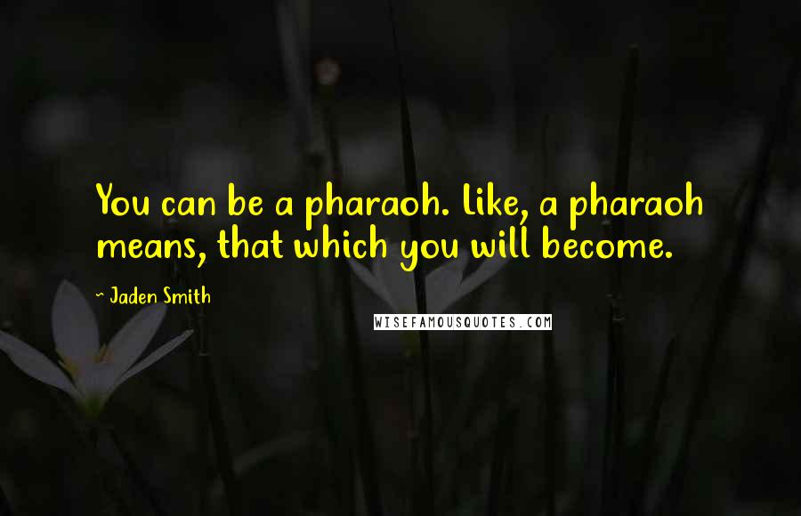 Jaden Smith Quotes: You can be a pharaoh. Like, a pharaoh means, that which you will become.