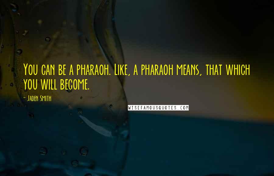 Jaden Smith Quotes: You can be a pharaoh. Like, a pharaoh means, that which you will become.