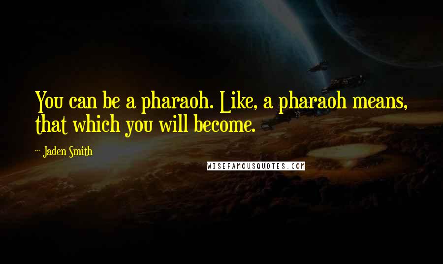 Jaden Smith Quotes: You can be a pharaoh. Like, a pharaoh means, that which you will become.