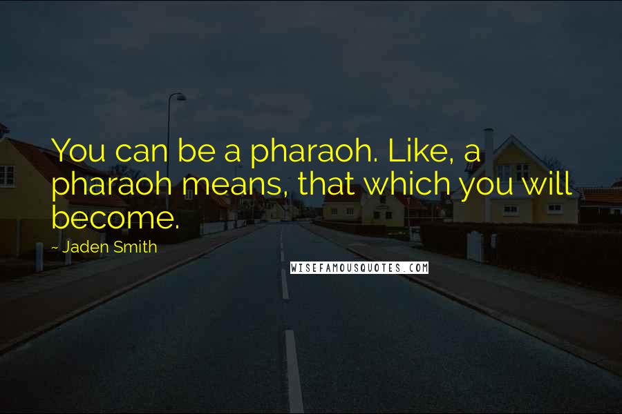 Jaden Smith Quotes: You can be a pharaoh. Like, a pharaoh means, that which you will become.