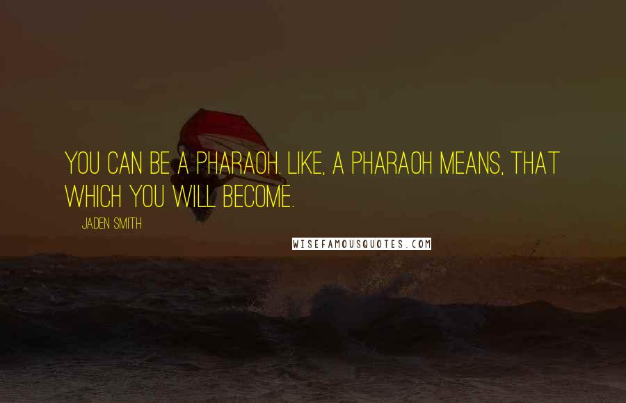 Jaden Smith Quotes: You can be a pharaoh. Like, a pharaoh means, that which you will become.