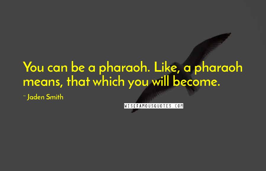 Jaden Smith Quotes: You can be a pharaoh. Like, a pharaoh means, that which you will become.