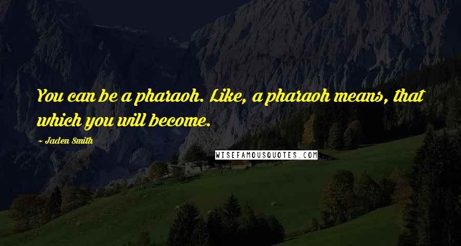 Jaden Smith Quotes: You can be a pharaoh. Like, a pharaoh means, that which you will become.