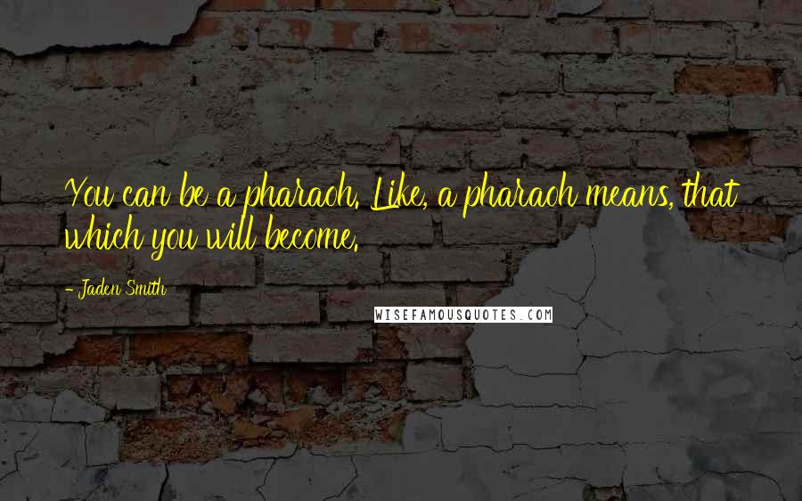 Jaden Smith Quotes: You can be a pharaoh. Like, a pharaoh means, that which you will become.