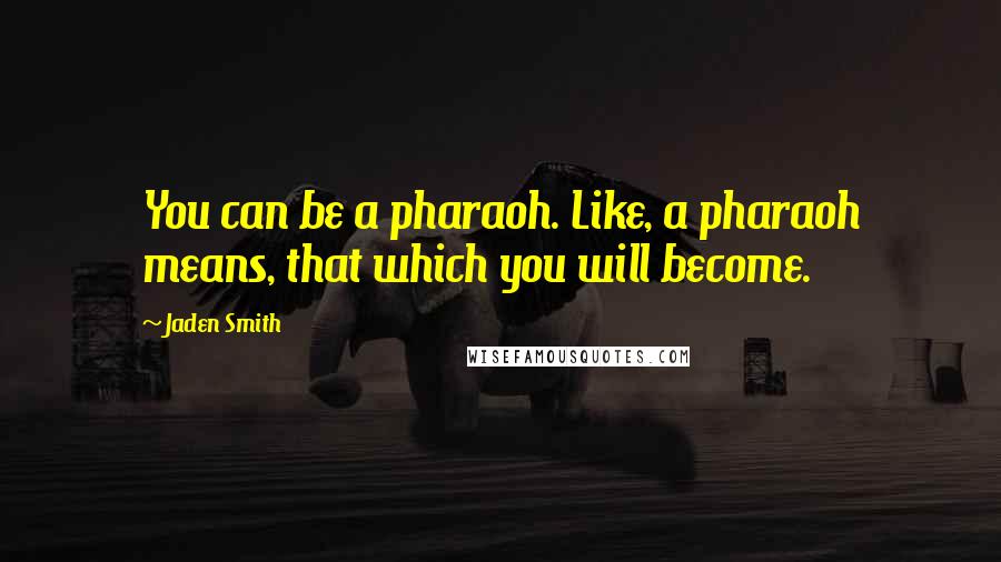 Jaden Smith Quotes: You can be a pharaoh. Like, a pharaoh means, that which you will become.