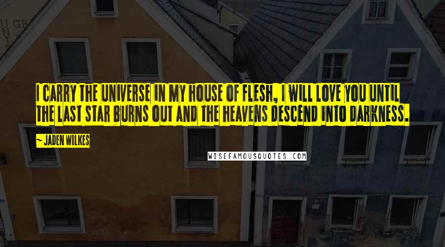 Jaden Wilkes Quotes: I carry the universe in my house of flesh, I will love you until the last star burns out and the heavens descend into darkness.