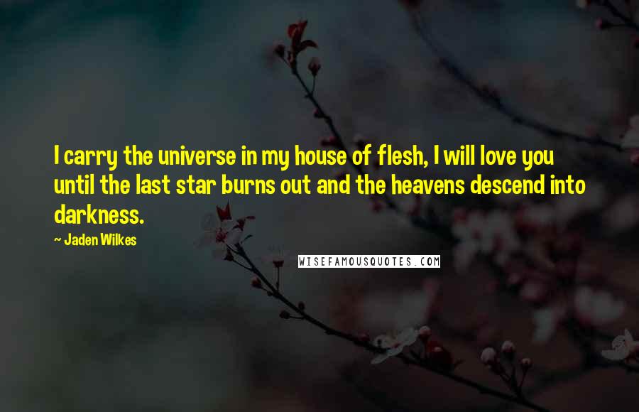 Jaden Wilkes Quotes: I carry the universe in my house of flesh, I will love you until the last star burns out and the heavens descend into darkness.