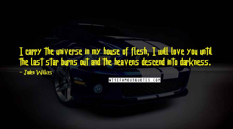 Jaden Wilkes Quotes: I carry the universe in my house of flesh, I will love you until the last star burns out and the heavens descend into darkness.