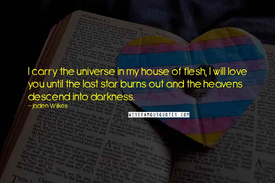 Jaden Wilkes Quotes: I carry the universe in my house of flesh, I will love you until the last star burns out and the heavens descend into darkness.