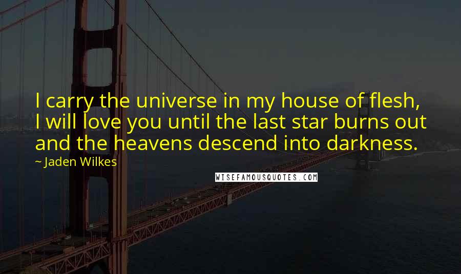 Jaden Wilkes Quotes: I carry the universe in my house of flesh, I will love you until the last star burns out and the heavens descend into darkness.