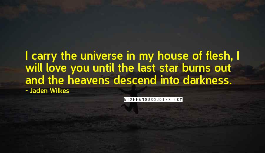 Jaden Wilkes Quotes: I carry the universe in my house of flesh, I will love you until the last star burns out and the heavens descend into darkness.
