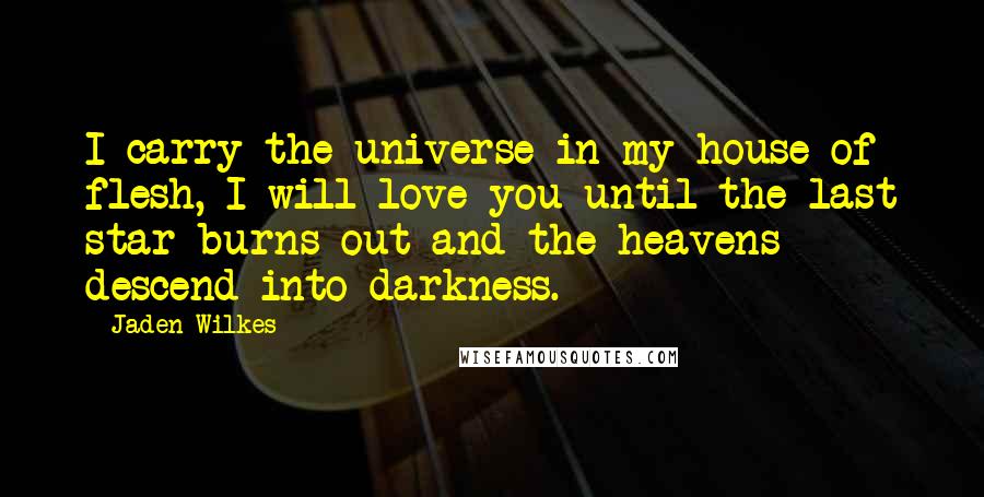 Jaden Wilkes Quotes: I carry the universe in my house of flesh, I will love you until the last star burns out and the heavens descend into darkness.