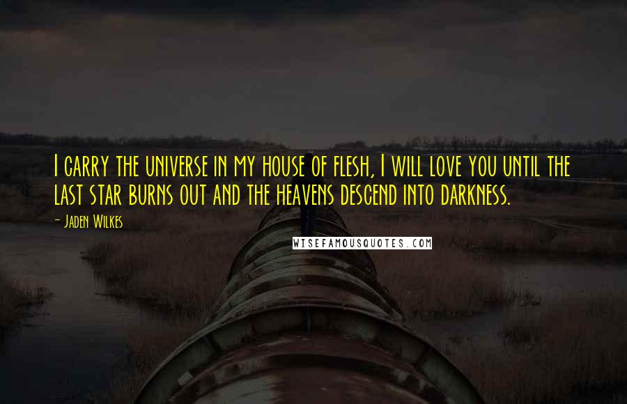 Jaden Wilkes Quotes: I carry the universe in my house of flesh, I will love you until the last star burns out and the heavens descend into darkness.