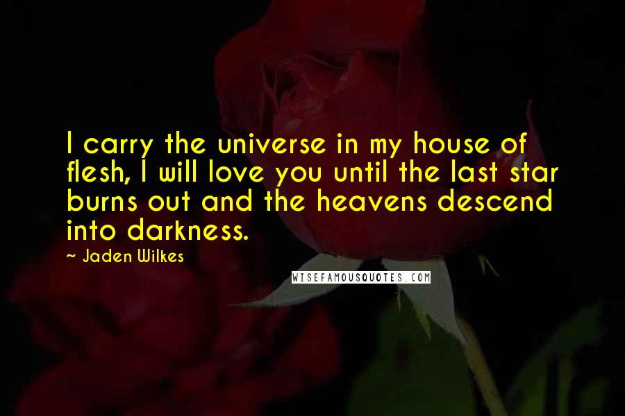 Jaden Wilkes Quotes: I carry the universe in my house of flesh, I will love you until the last star burns out and the heavens descend into darkness.