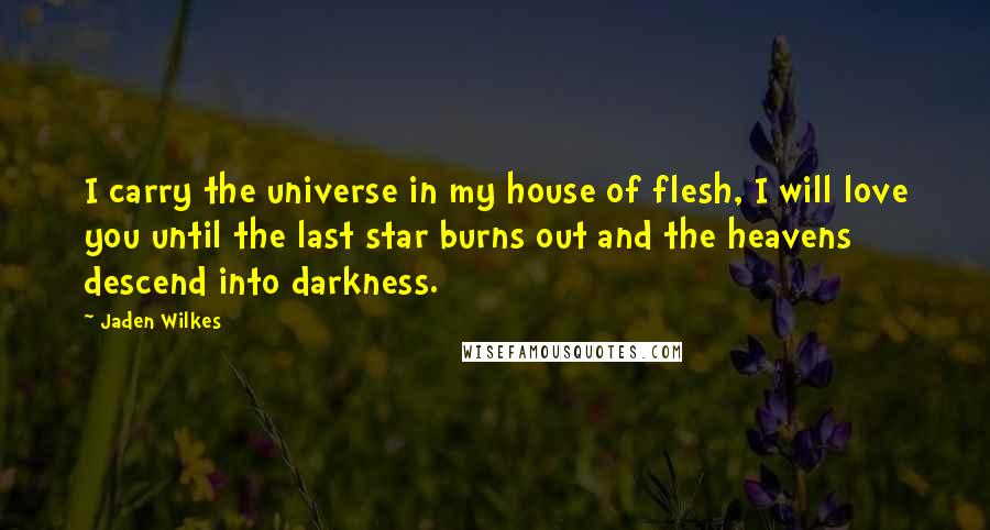 Jaden Wilkes Quotes: I carry the universe in my house of flesh, I will love you until the last star burns out and the heavens descend into darkness.