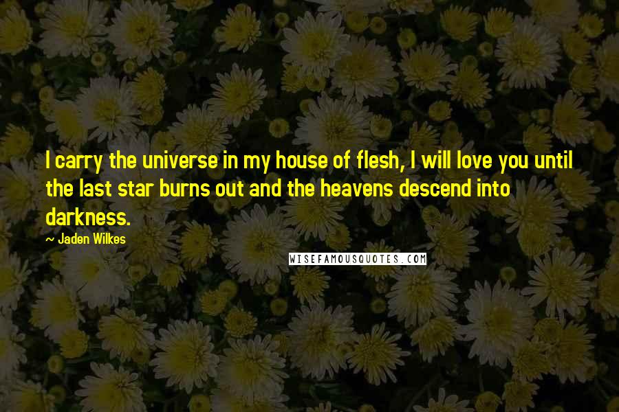 Jaden Wilkes Quotes: I carry the universe in my house of flesh, I will love you until the last star burns out and the heavens descend into darkness.