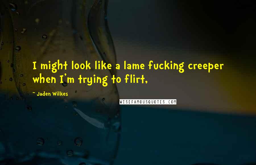 Jaden Wilkes Quotes: I might look like a lame fucking creeper when I'm trying to flirt,