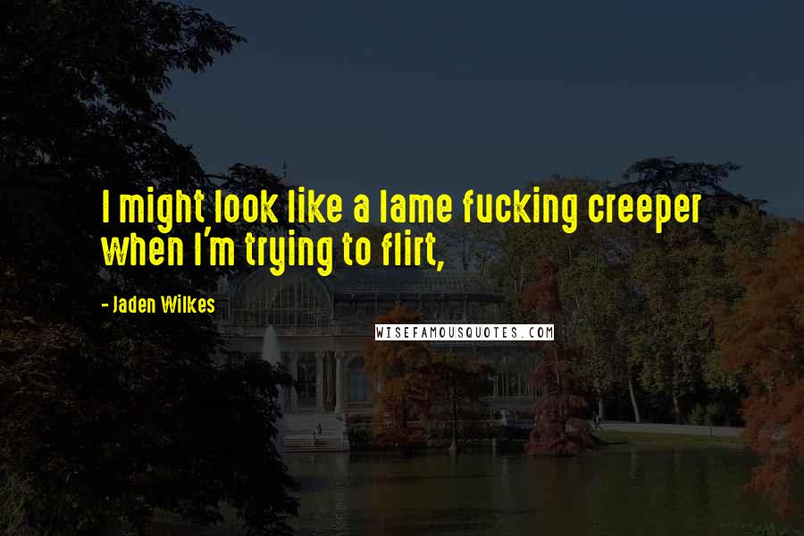 Jaden Wilkes Quotes: I might look like a lame fucking creeper when I'm trying to flirt,
