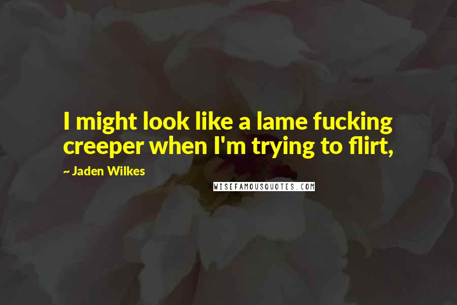 Jaden Wilkes Quotes: I might look like a lame fucking creeper when I'm trying to flirt,