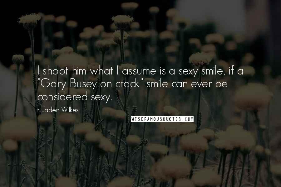 Jaden Wilkes Quotes: I shoot him what I assume is a sexy smile, if a "Gary Busey on crack" smile can ever be considered sexy.