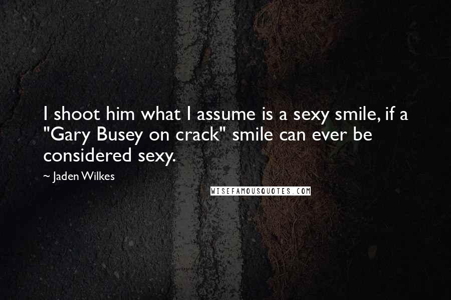 Jaden Wilkes Quotes: I shoot him what I assume is a sexy smile, if a "Gary Busey on crack" smile can ever be considered sexy.