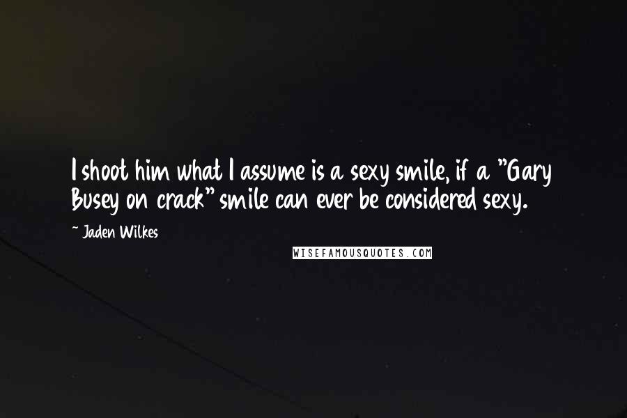 Jaden Wilkes Quotes: I shoot him what I assume is a sexy smile, if a "Gary Busey on crack" smile can ever be considered sexy.