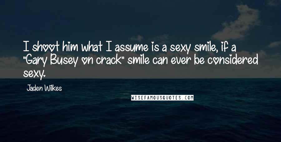 Jaden Wilkes Quotes: I shoot him what I assume is a sexy smile, if a "Gary Busey on crack" smile can ever be considered sexy.