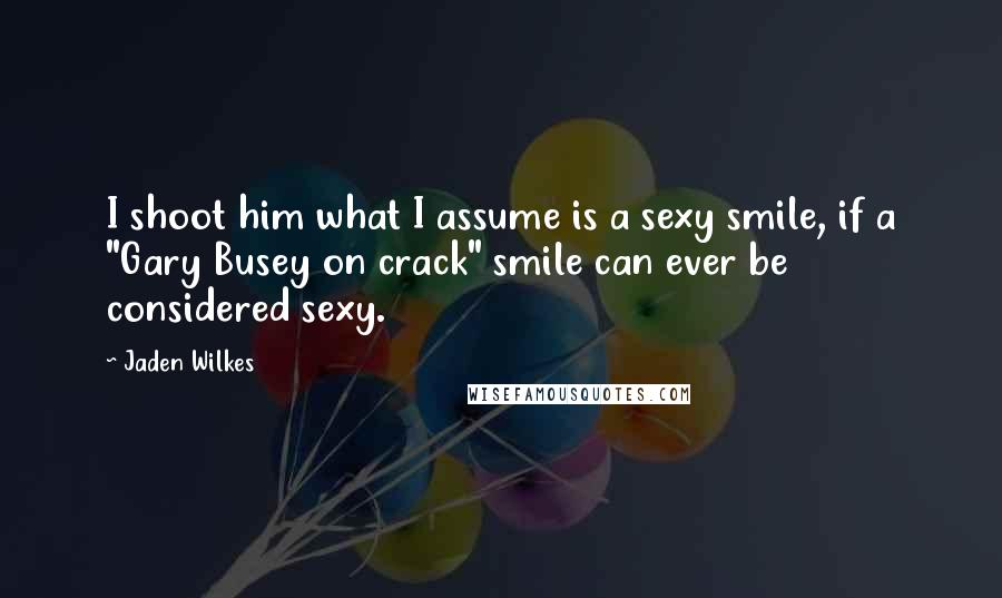 Jaden Wilkes Quotes: I shoot him what I assume is a sexy smile, if a "Gary Busey on crack" smile can ever be considered sexy.