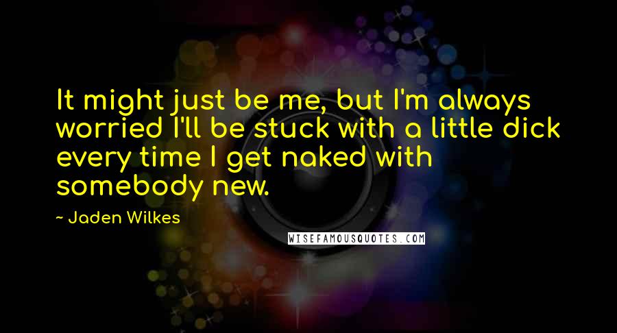 Jaden Wilkes Quotes: It might just be me, but I'm always worried I'll be stuck with a little dick every time I get naked with somebody new.