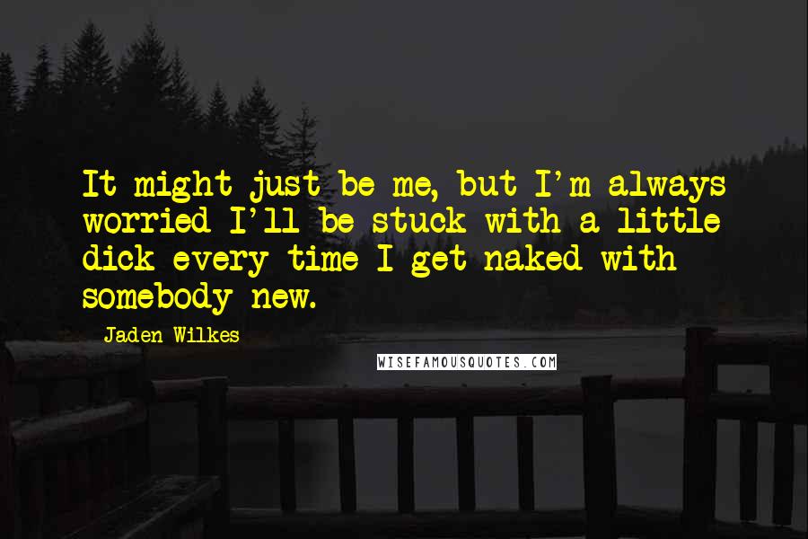 Jaden Wilkes Quotes: It might just be me, but I'm always worried I'll be stuck with a little dick every time I get naked with somebody new.