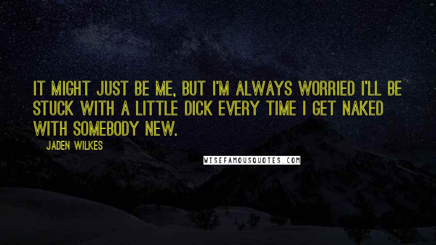 Jaden Wilkes Quotes: It might just be me, but I'm always worried I'll be stuck with a little dick every time I get naked with somebody new.