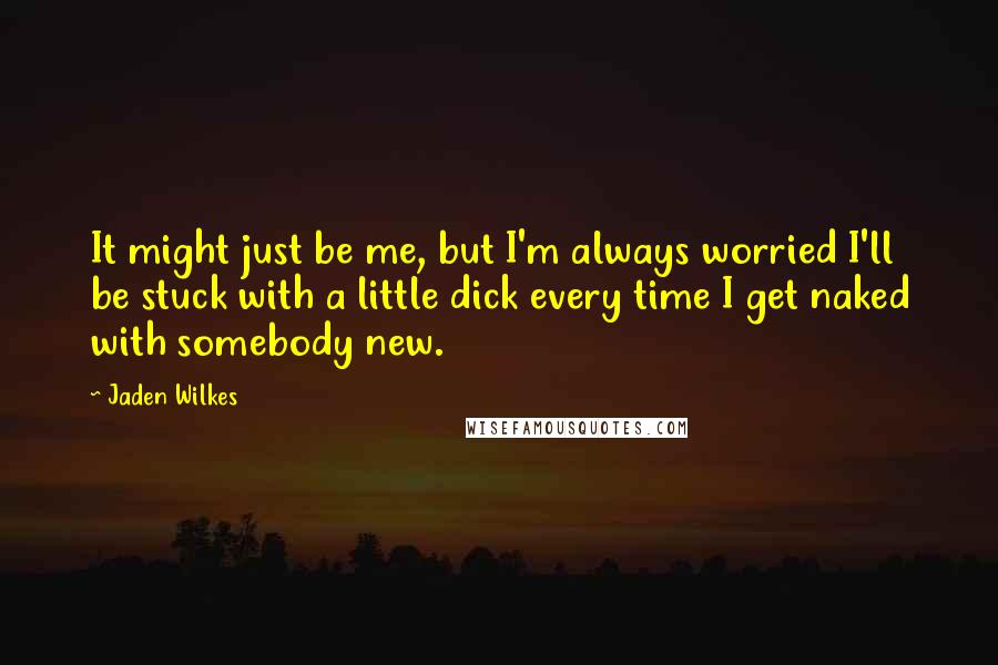 Jaden Wilkes Quotes: It might just be me, but I'm always worried I'll be stuck with a little dick every time I get naked with somebody new.