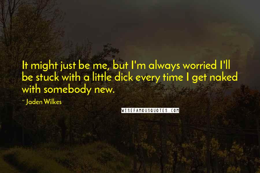 Jaden Wilkes Quotes: It might just be me, but I'm always worried I'll be stuck with a little dick every time I get naked with somebody new.
