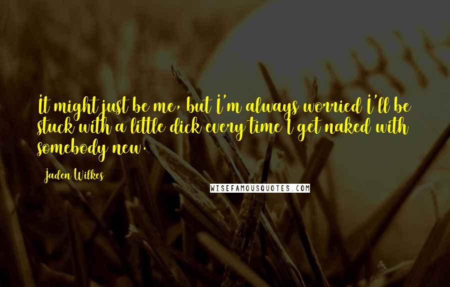 Jaden Wilkes Quotes: It might just be me, but I'm always worried I'll be stuck with a little dick every time I get naked with somebody new.